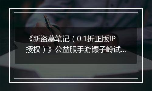 《新盗墓笔记（0.1折正版IP授权）》公益服手游镖子岭试炼开启！