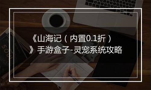 《山海记（内置0.1折）》手游盒子-灵宠系统攻略