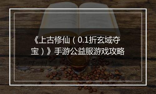 《上古修仙（0.1折玄域夺宝）》手游公益服游戏攻略
