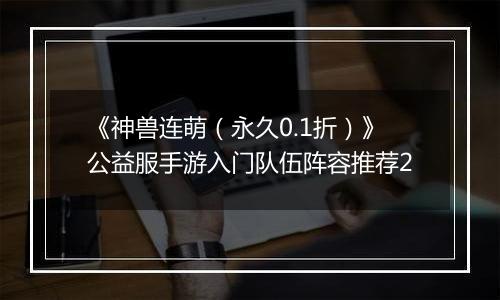 《神兽连萌（永久0.1折）》公益服手游入门队伍阵容推荐2
