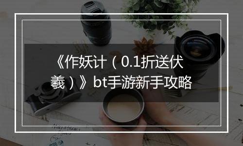 《作妖计（0.1折送伏羲）》bt手游新手攻略