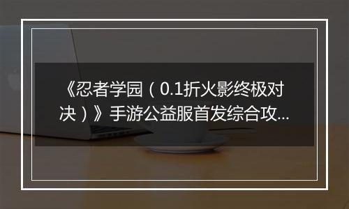 《忍者学园（0.1折火影终极对决）》手游公益服首发综合攻略