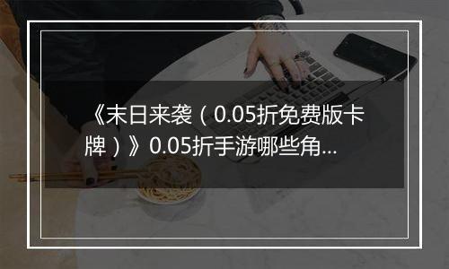 《末日来袭（0.05折免费版卡牌）》0.05折手游哪些角色值得你马上培养？