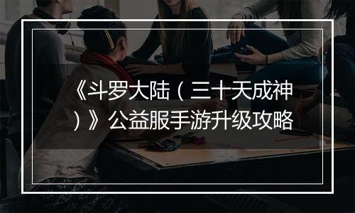《斗罗大陆（三十天成神）》公益服手游升级攻略