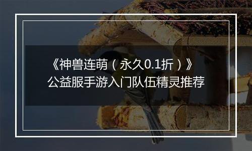 《神兽连萌（永久0.1折）》公益服手游入门队伍精灵推荐
