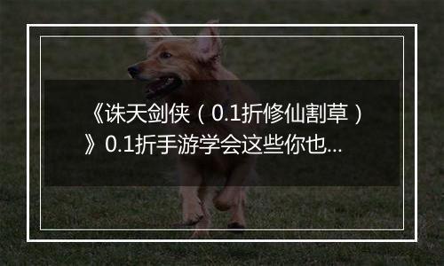 《诛天剑侠（0.1折修仙割草）》0.1折手游学会这些你也可以轻松独战群兽