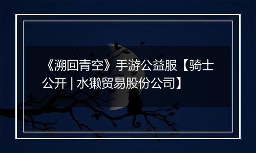 《溯回青空》手游公益服【骑士公开 | 水獭贸易股份公司】