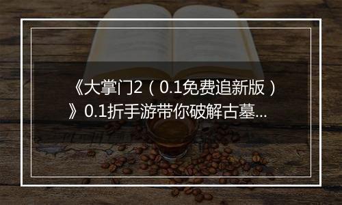 《大掌门2（0.1免费追新版）》0.1折手游带你破解古墓迷云 攻略出炉