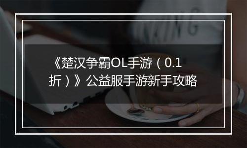 《楚汉争霸OL手游（0.1折）》公益服手游新手攻略