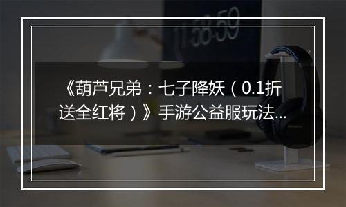 《葫芦兄弟：七子降妖（0.1折送全红将）》手游公益服玩法攻略