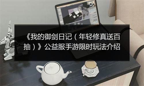 《我的御剑日记（年轻修真送百抽）》公益服手游限时玩法介绍