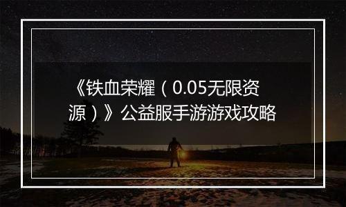 《铁血荣耀（0.05无限资源）》公益服手游游戏攻略