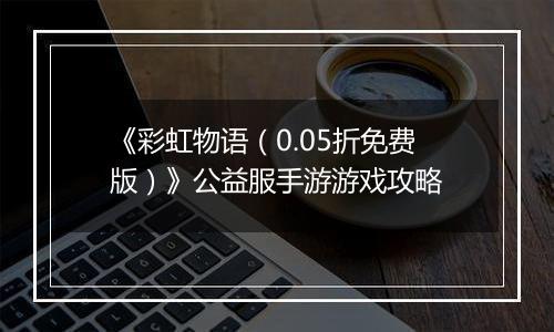 《彩虹物语（0.05折免费版）》公益服手游游戏攻略