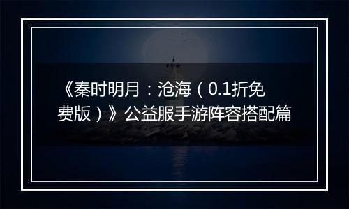 《秦时明月：沧海（0.1折免费版）》公益服手游阵容搭配篇