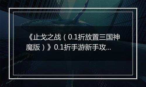 《止戈之战（0.1折放置三国神魔版）》0.1折手游新手攻略