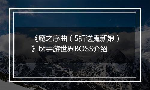 《魔之序曲（5折送鬼新娘）》bt手游世界BOSS介绍