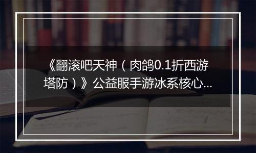《翻滚吧天神（肉鸽0.1折西游塔防）》公益服手游冰系核心玩法