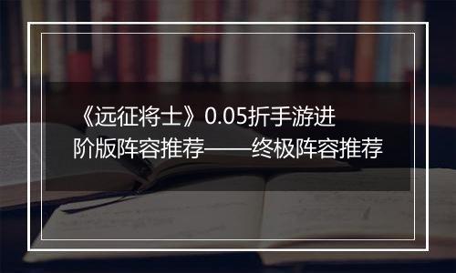 《远征将士》0.05折手游进阶版阵容推荐——终极阵容推荐
