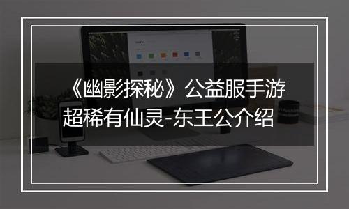 《幽影探秘》公益服手游超稀有仙灵-东王公介绍