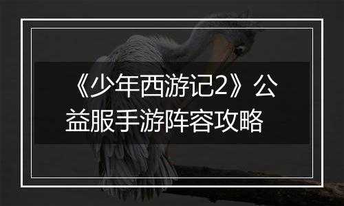 《少年西游记2》公益服手游阵容攻略