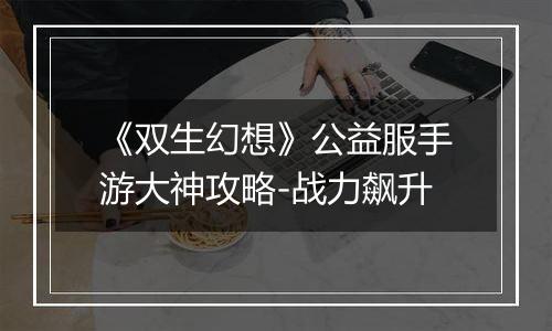 《双生幻想》公益服手游大神攻略-战力飙升