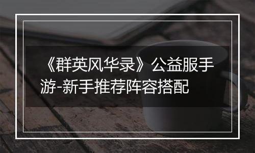 《群英风华录》公益服手游-新手推荐阵容搭配