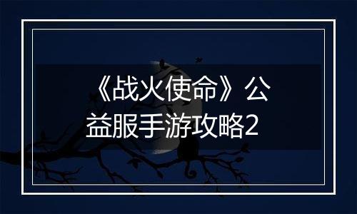 《战火使命》公益服手游攻略2