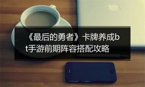 《最后的勇者》卡牌养成bt手游前期阵容搭配攻略