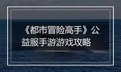 《都市冒险高手》公益服手游游戏攻略