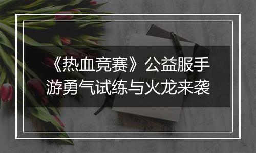 《热血竞赛》公益服手游勇气试练与火龙来袭