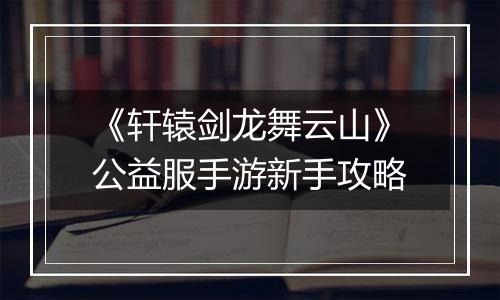 《轩辕剑龙舞云山》公益服手游新手攻略