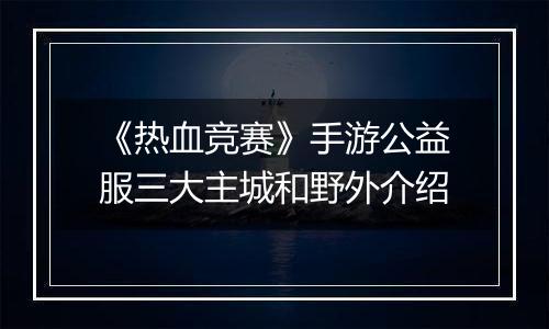 《热血竞赛》手游公益服三大主城和野外介绍
