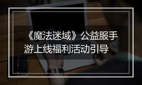 《魔法迷域》公益服手游上线福利活动引导
