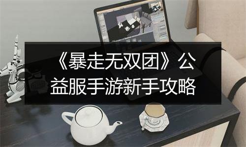 《暴走无双团》公益服手游新手攻略