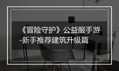 《冒险守护》公益服手游-新手推荐建筑升级篇