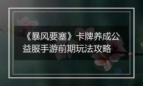 《暴风要塞》卡牌养成公益服手游前期玩法攻略