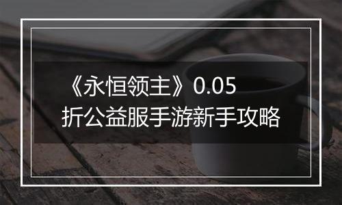 《永恒领主》0.05折公益服手游新手攻略