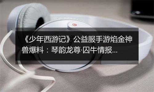 《少年西游记》公益服手游焰金神兽爆料：琴韵龙尊·囚牛情报抢先看！