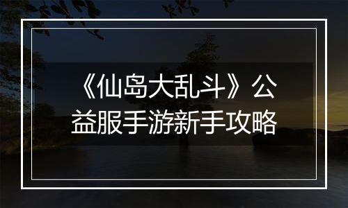 《仙岛大乱斗》公益服手游新手攻略