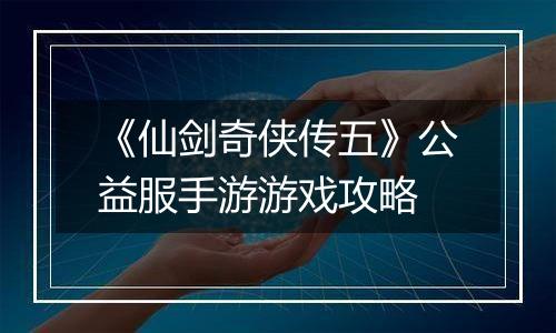 《仙剑奇侠传五》公益服手游游戏攻略