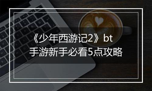 《少年西游记2》bt手游新手必看5点攻略