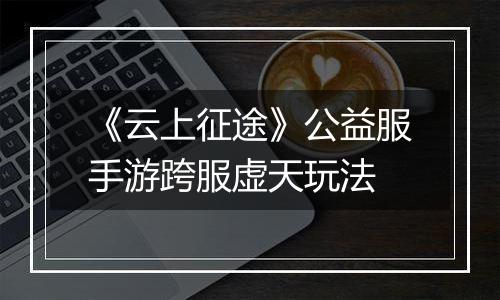 《云上征途》公益服手游跨服虚天玩法