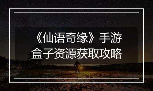 《仙语奇缘》手游盒子资源获取攻略