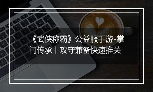 《武侠称霸》公益服手游-掌门传承丨攻守兼备快速推关