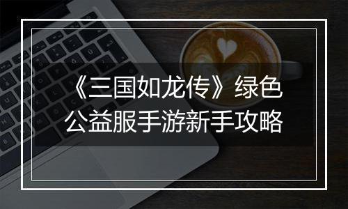 《三国如龙传》绿色公益服手游新手攻略