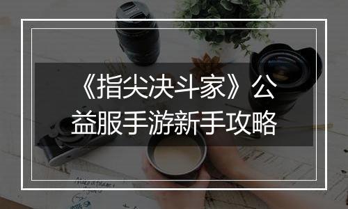 《指尖决斗家》公益服手游新手攻略