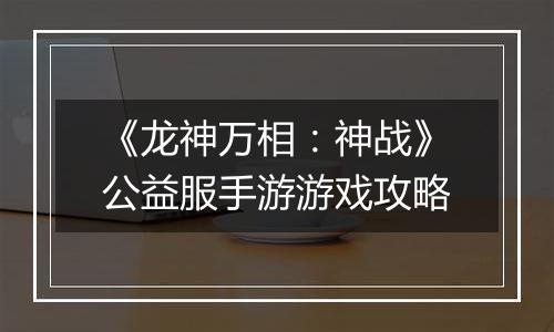 《龙神万相：神战》公益服手游游戏攻略