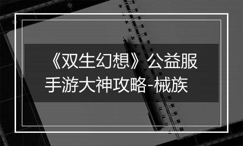 《双生幻想》公益服手游大神攻略-械族