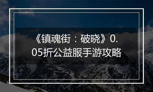 《镇魂街：破晓》0.05折公益服手游攻略