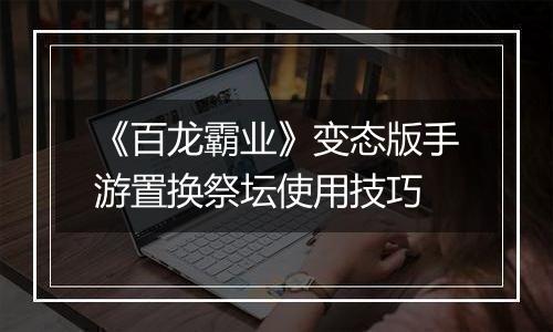《百龙霸业》变态版手游置换祭坛使用技巧